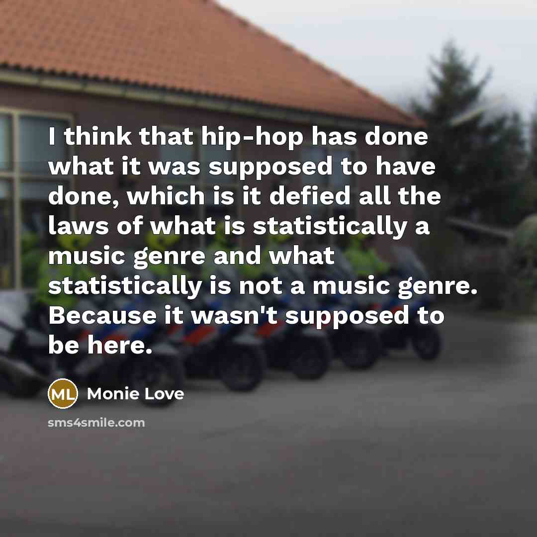 “I think that hip-hop has done what it was supposed to have done, which is it defied all the laws of what is statistically a music genre and what statistically is not a music genre. Because it wasn't supposed to be here.” quote by Monie Love