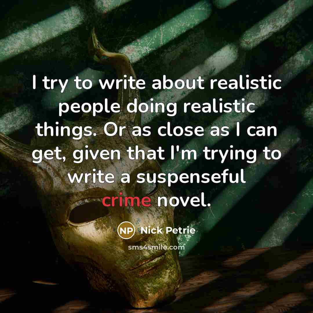 “I try to write about realistic people doing realistic things. Or as close as I can get, given that I'm trying to write a suspenseful crime novel.” quote by Nick Petrie