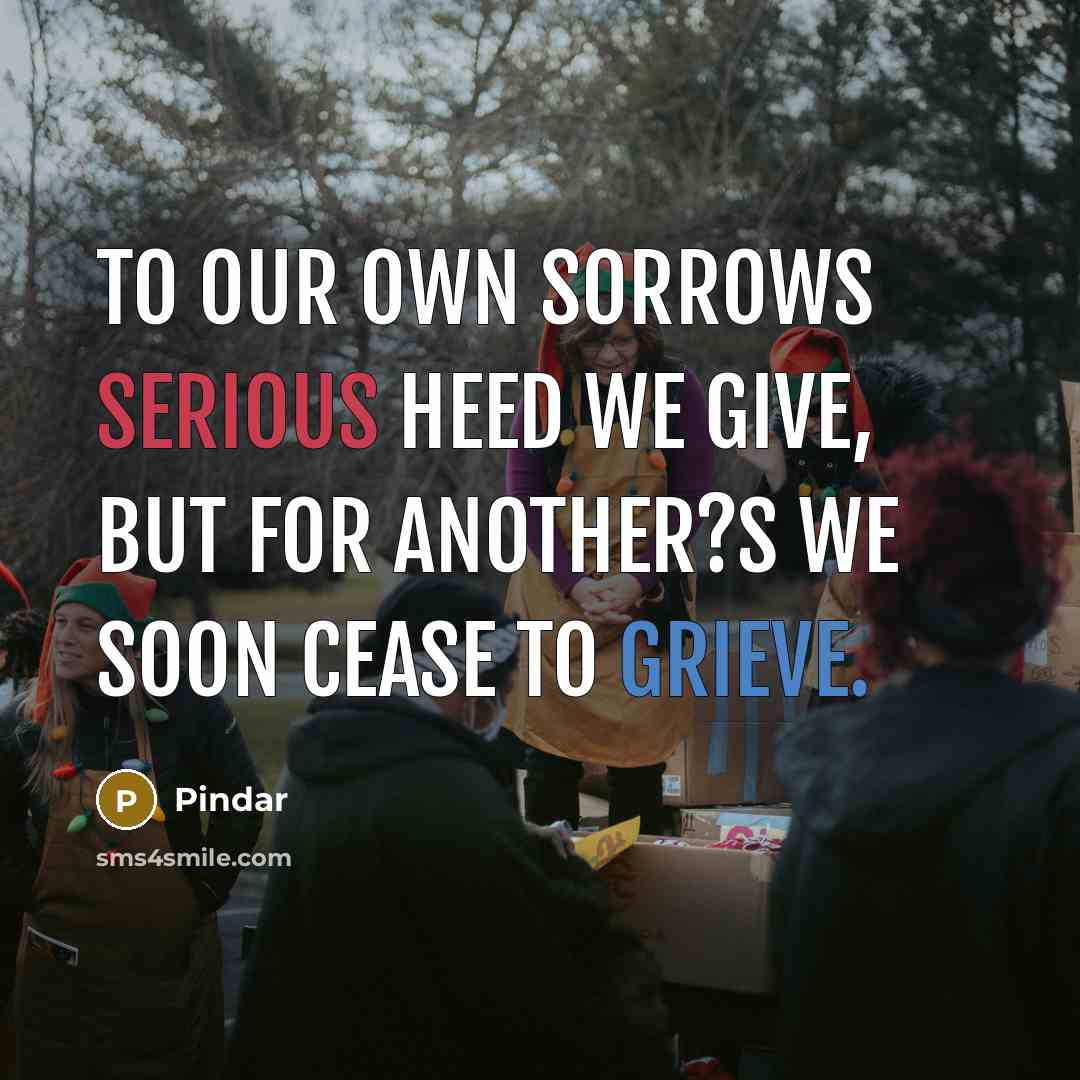 “To our own sorrows serious heed we give, But for another?s we soon cease to grieve.” quote by Pindar