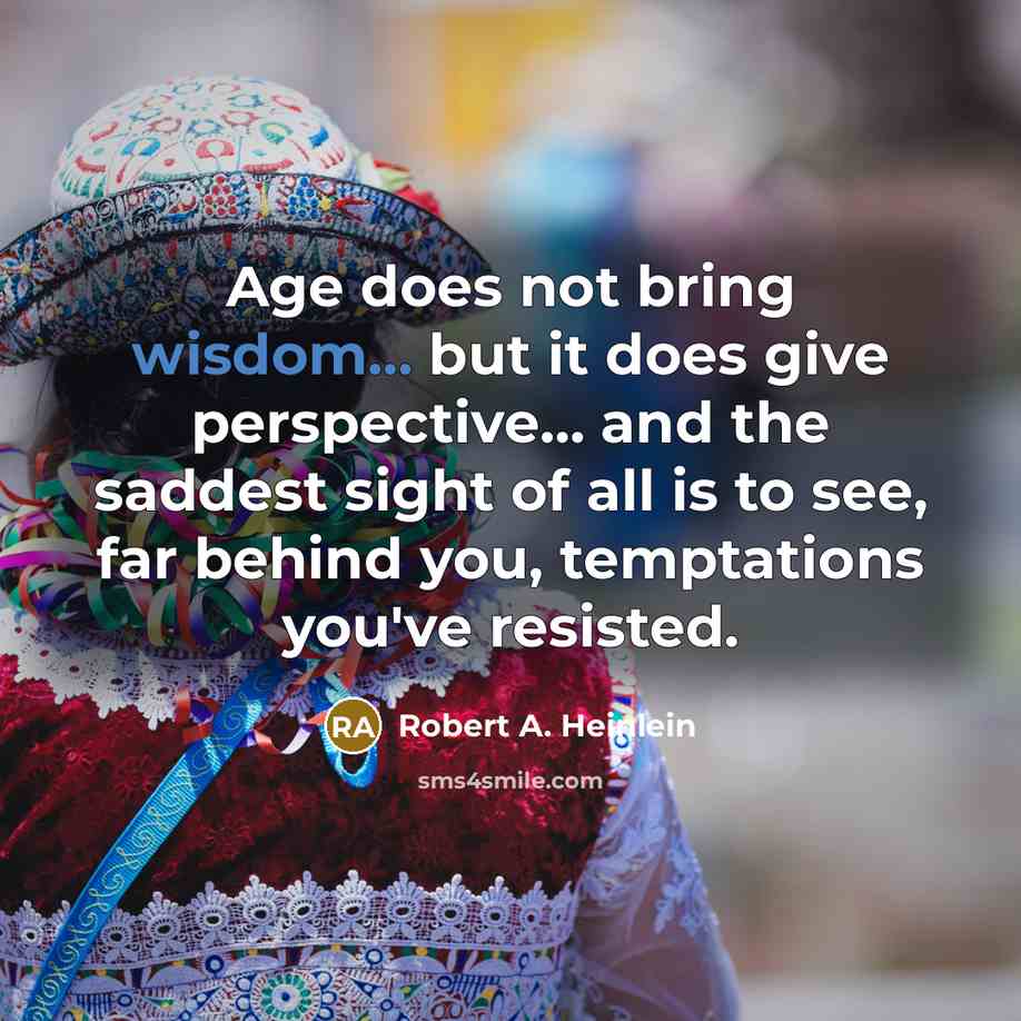 “Age does not bring wisdom... but it does give perspective... and the saddest sight of all is to see, far behind you, temptations you've resisted.” quote by Robert A. Heinlein