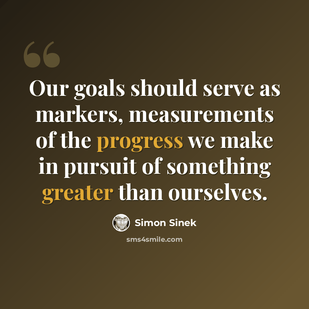 “Our goals should serve as markers, measurements of the progress we make in pursuit of something greater than ourselves.” quote by Simon Sinek
