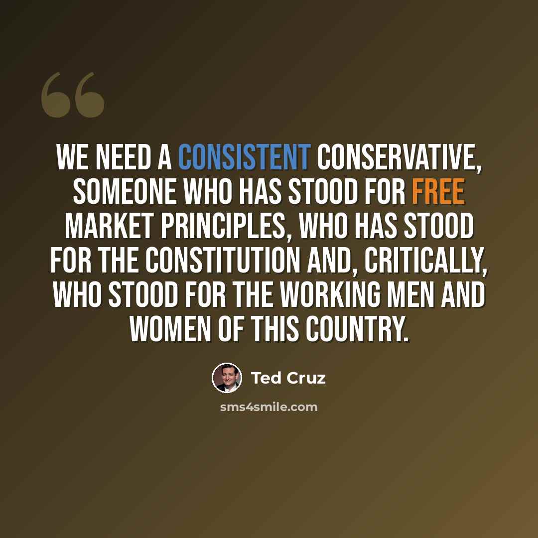 “We need a consistent conservative, someone who has stood for free market principles, who has stood for the Constitution and, critically, who stood for the working men and women of this country.” quote by Ted Cruz
