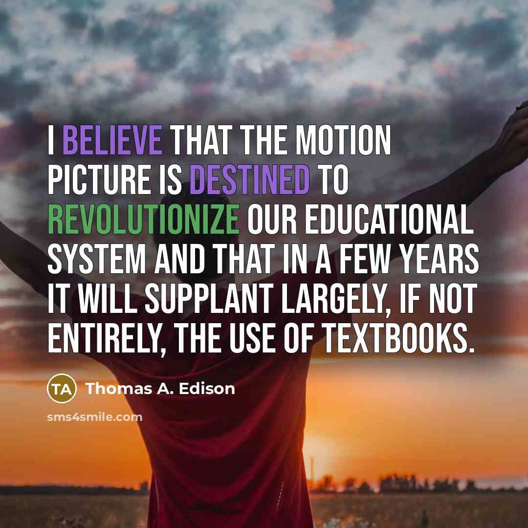 “I believe that the motion picture is destined to revolutionize our educational system and that in a few years it will supplant largely, if not entirely, the use of textbooks.” quote by Thomas A. Edison