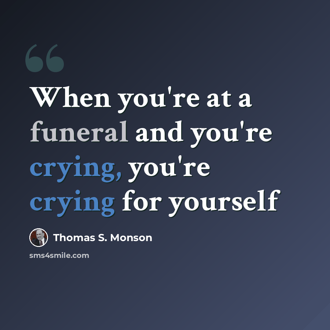 “When you're at a funeral and you're crying, you're crying for yourself” quote by Thomas S. Monson