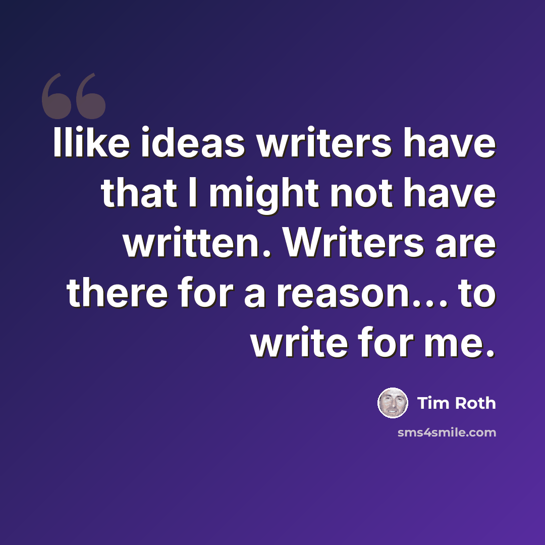 “Ilike ideas writers have that I might not have written. Writers are there for a reason... to write for me.” quote by Tim Roth