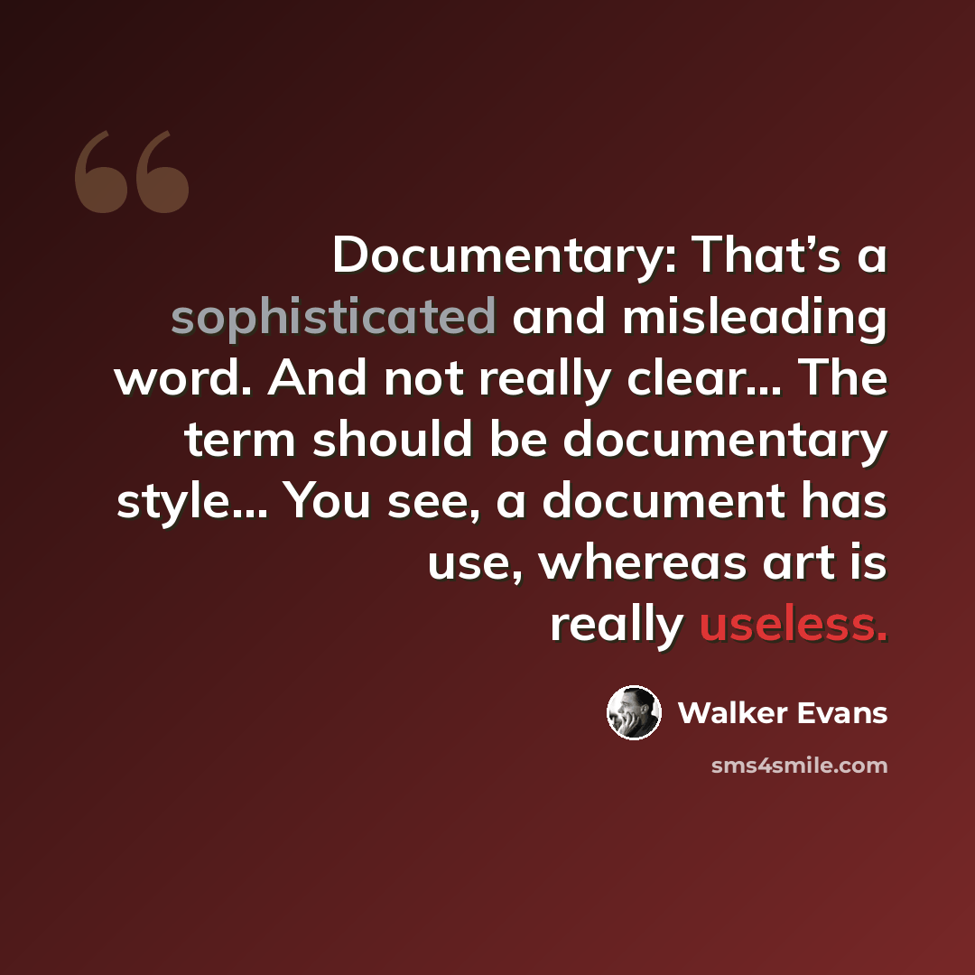 “Documentary: That’s a sophisticated and misleading word. And not really clear… The term should be documentary style… You see, a document has use, whereas art is really useless.” quote by Walker Evans