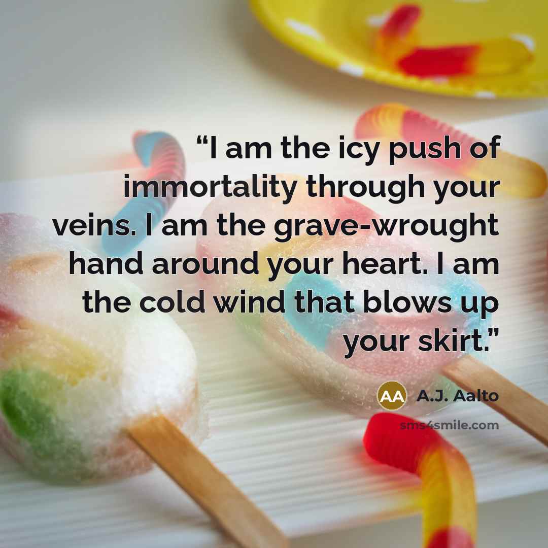 “I am the icy push of immortality through your veins. I am the grave-wrought hand around your heart. I am the cold wind that blows up your skirt.” quote by A.J. Aalto