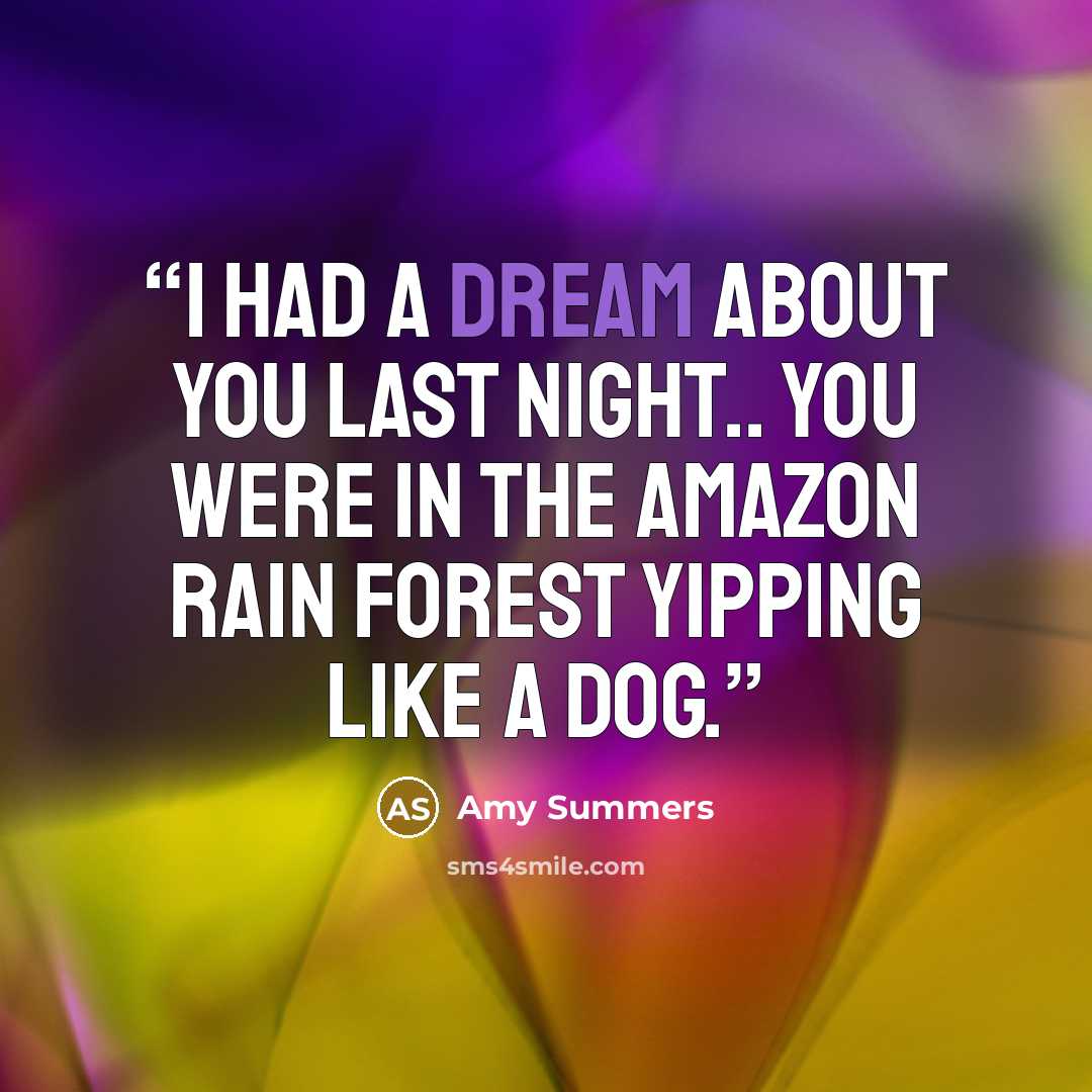 “I had a dream about you last night.. You were in the amazon rain forest yipping like a dog.” quote by Amy Summers