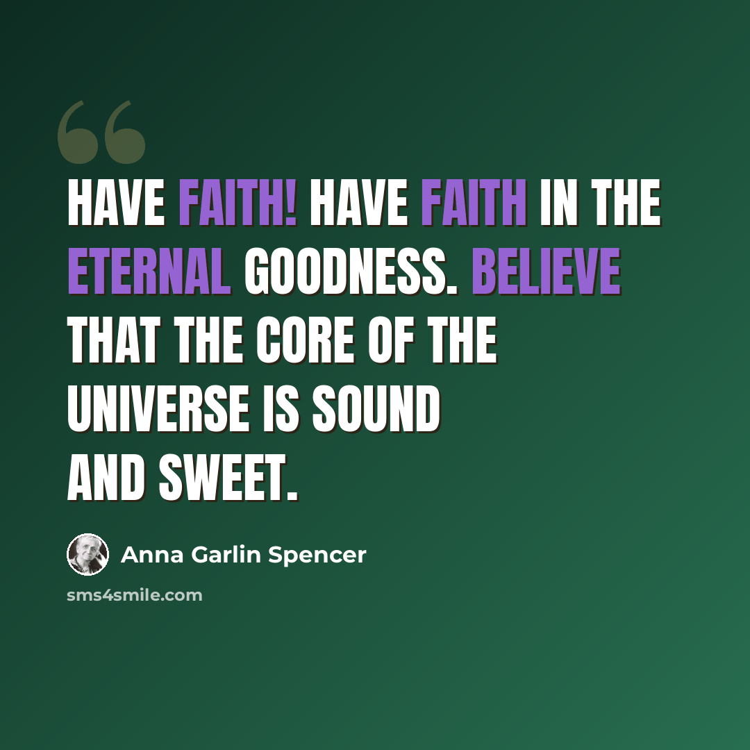 “Have Faith! Have faith in the Eternal Goodness. Believe that the core of the Universe is sound and sweet.” quote by Anna Garlin Spencer