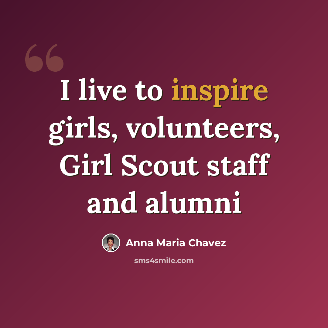 “I live to inspire girls, volunteers, Girl Scout staff and alumni” quote by Anna Maria Chavez