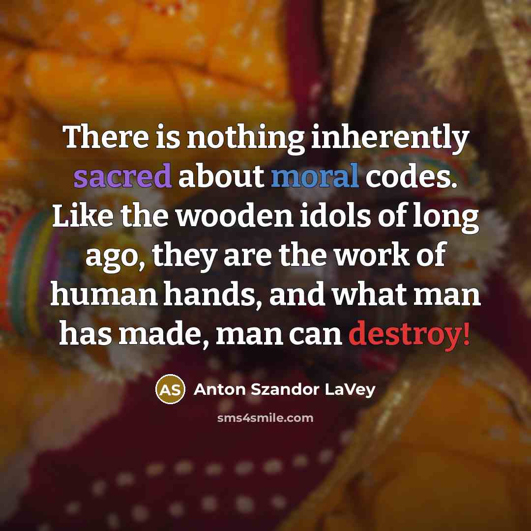 “There is nothing inherently sacred about moral codes. Like the wooden idols of long ago, they are the work of human hands, and what man has made, man can destroy!” quote by Anton Szandor LaVey