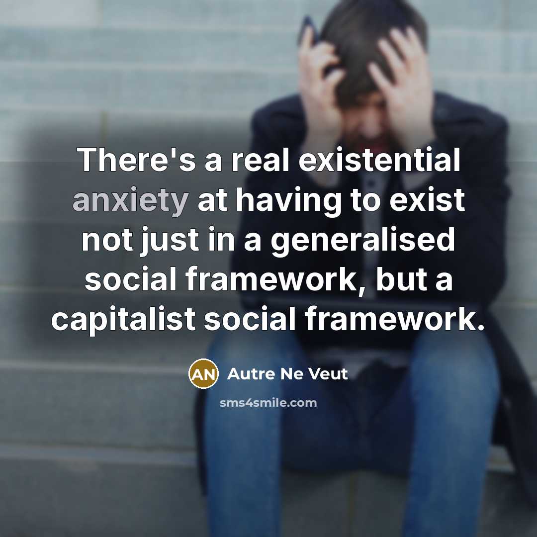 “There's a real existential anxiety at having to exist not just in a generalised social framework, but a capitalist social framework.” quote by Autre Ne Veut