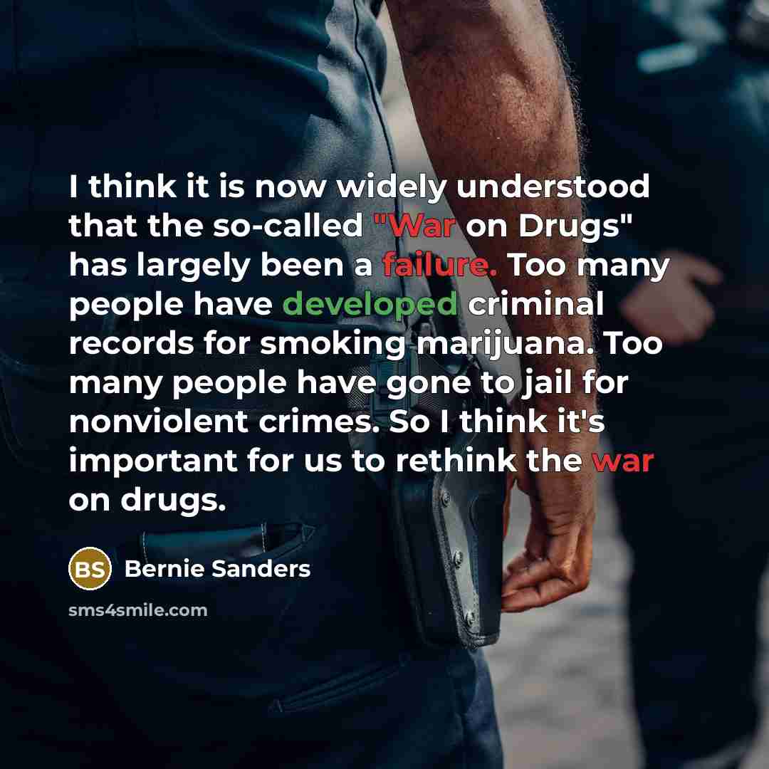 “I think it is now widely understood that the so-called "War on Drugs" has largely been a failure. Too many people have developed criminal records for smoking marijuana. Too many people have gone to jail for nonviolent crimes. So I think it's important for us to rethink the war on drugs.” quote by Bernie Sanders