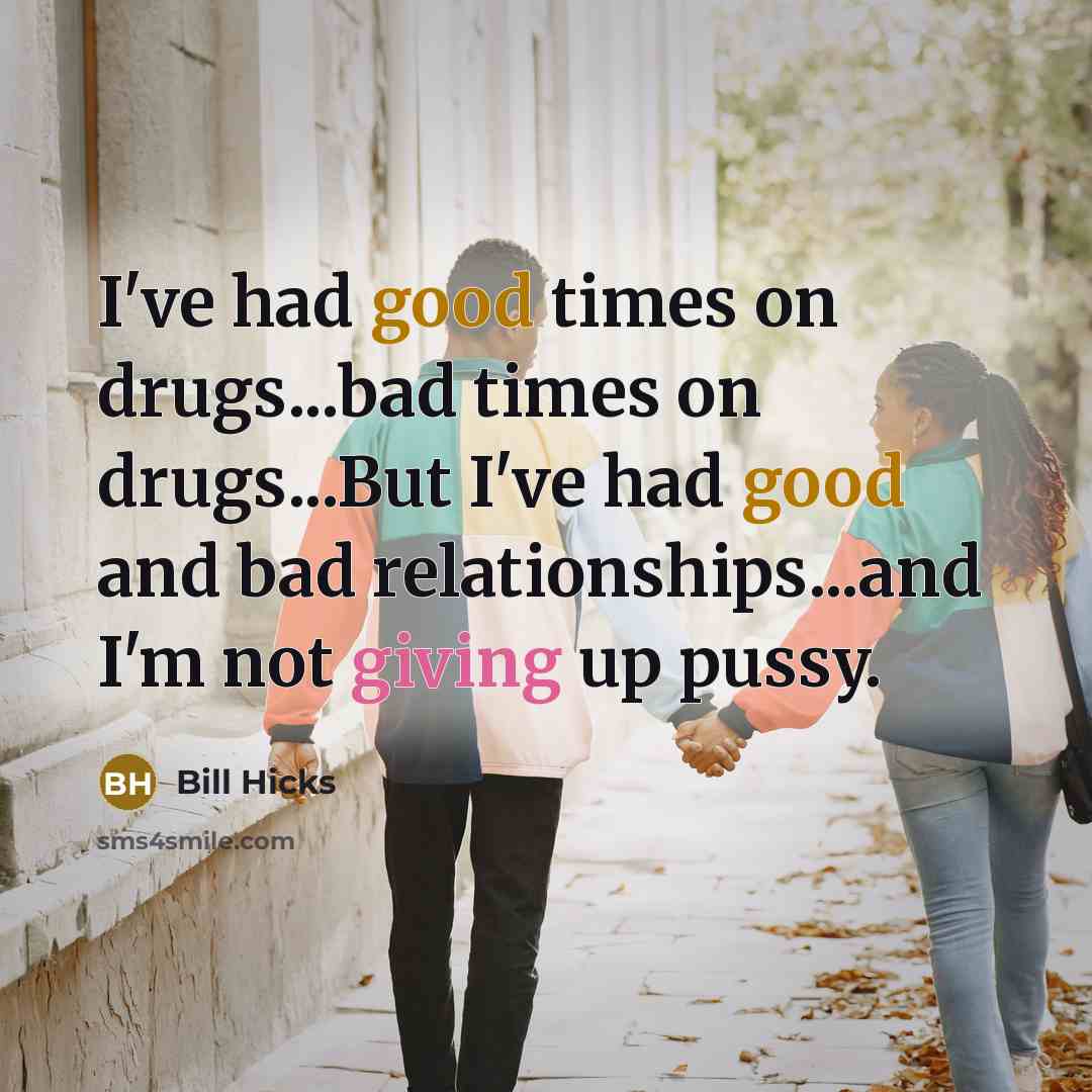 “I've had good times on drugs...bad times on drugs...But I've had good and bad relationships...and I'm not giving up pussy.” quote by Bill Hicks