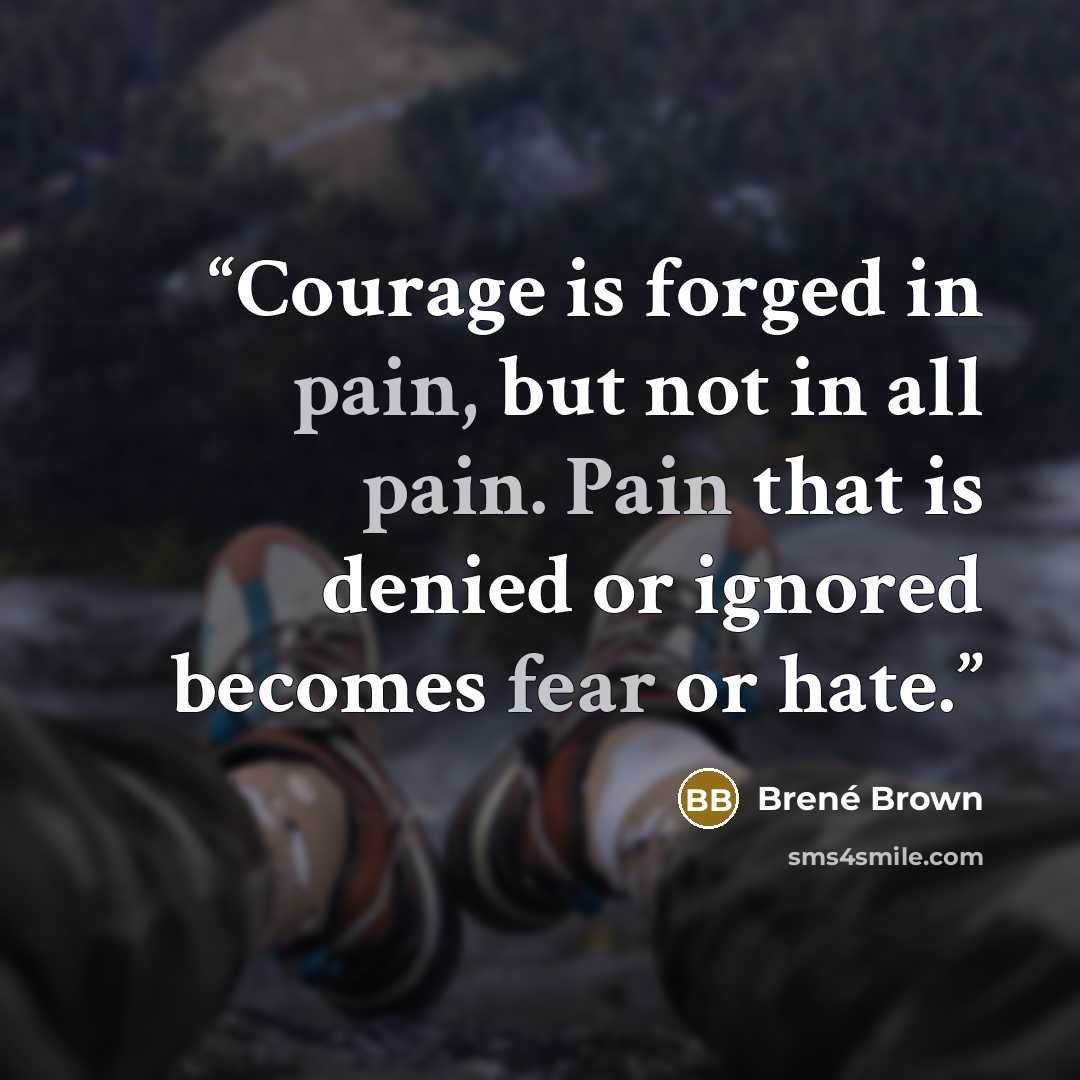 “Courage is forged in pain, but not in all pain. Pain that is denied or ignored becomes fear or hate.” quote by Brené Brown