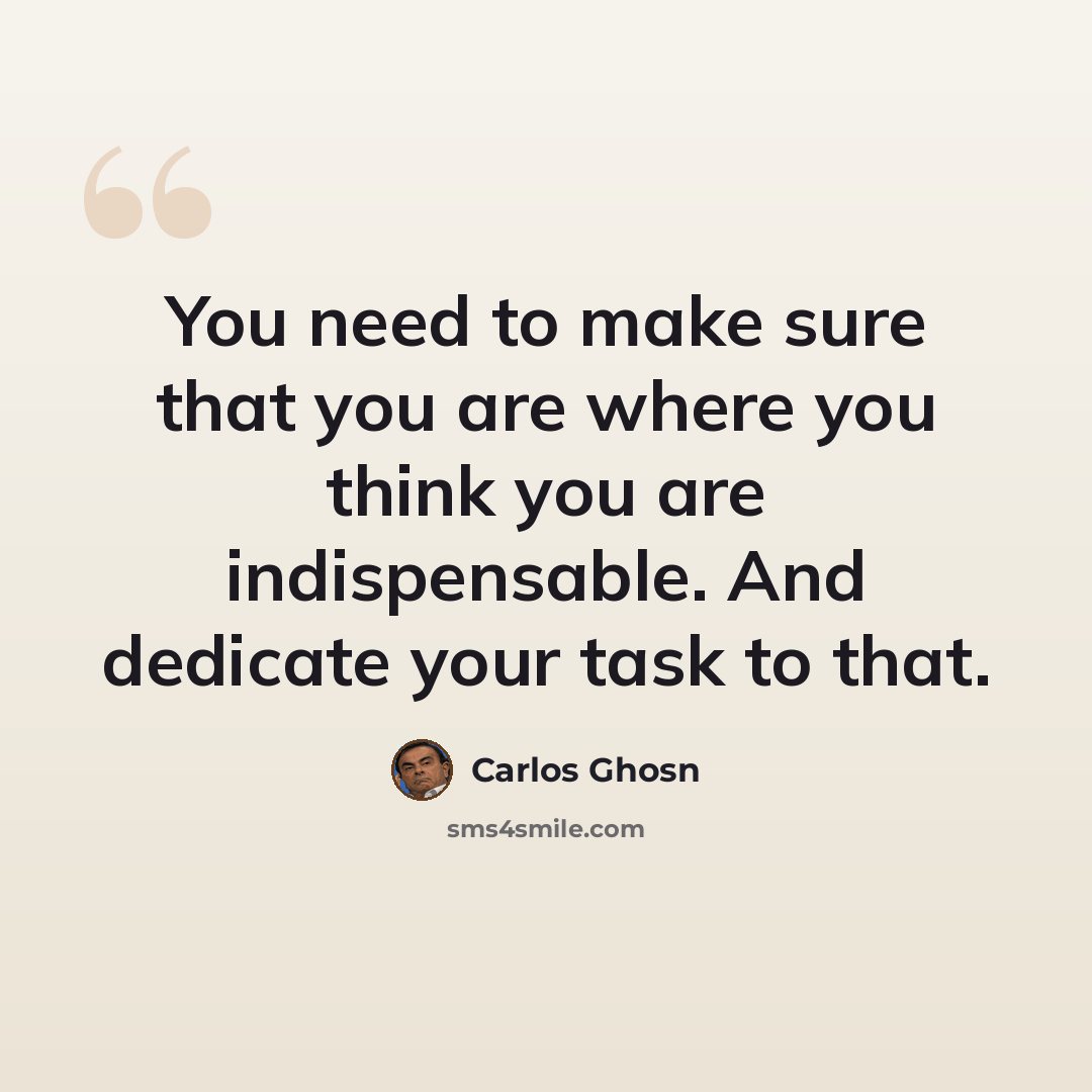 “You need to make sure that you are where you think you are indispensable. And dedicate your task to that.” quote by Carlos Ghosn