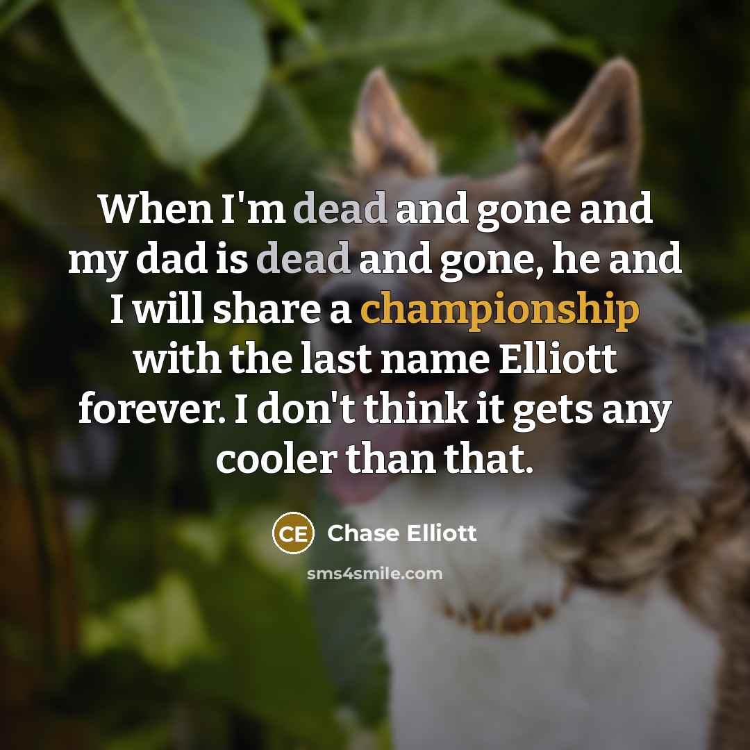 “When I'm dead and gone and my dad is dead and gone, he and I will share a championship with the last name Elliott forever. I don't think it gets any cooler than that.” quote by Chase Elliott