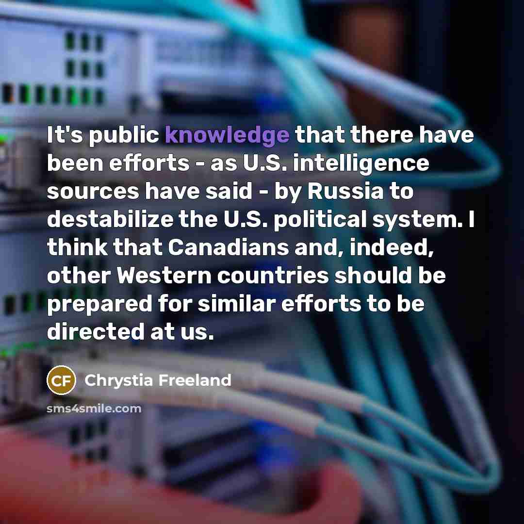 “It's public knowledge that there have been efforts - as U.S. intelligence sources have said - by Russia to destabilize the U.S. political system. I think that Canadians and, indeed, other Western countries should be prepared for similar efforts to be directed at us.” quote by Chrystia Freeland