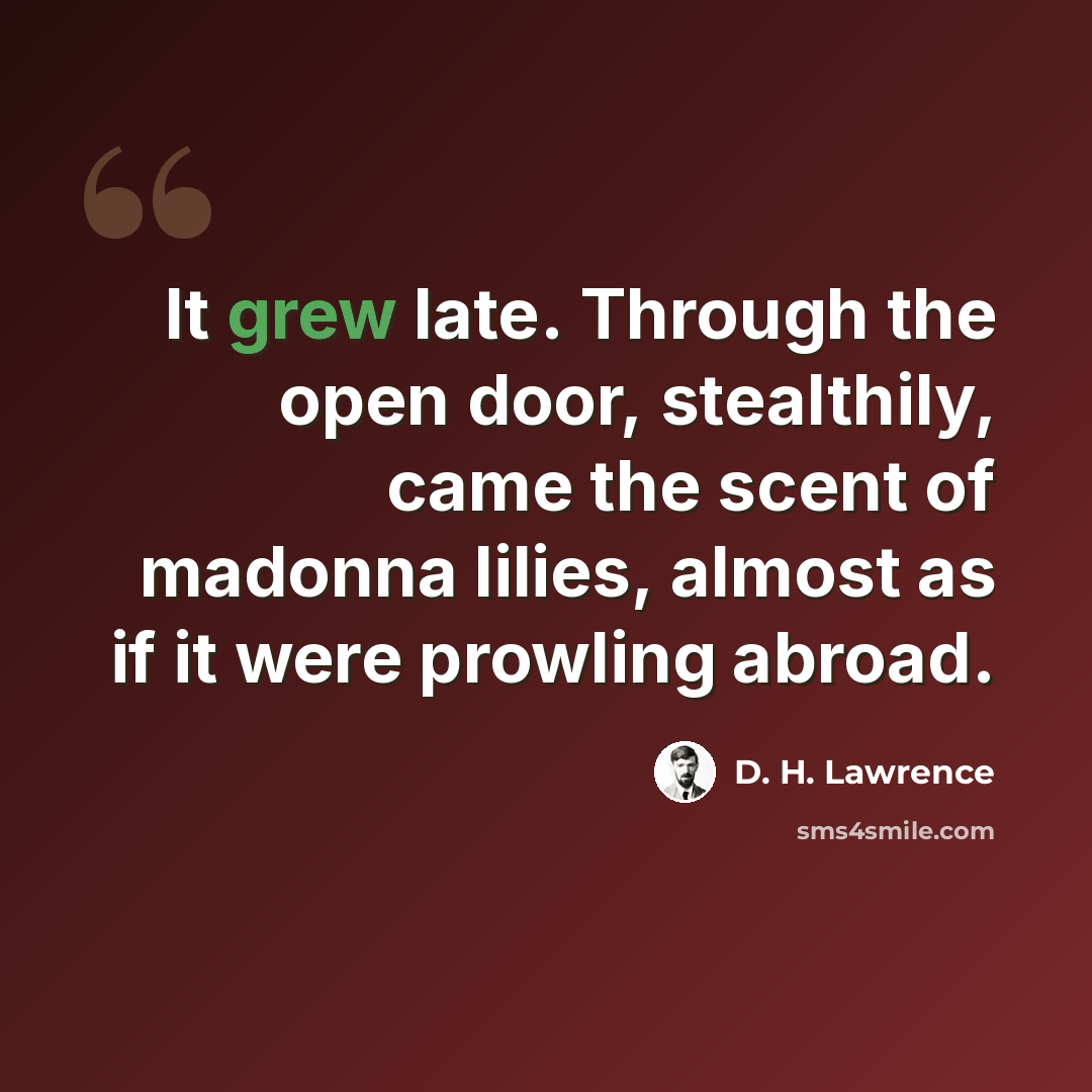 “It grew late. Through the open door, stealthily, came the scent of madonna lilies, almost as if it were prowling abroad.” quote by D. H. Lawrence