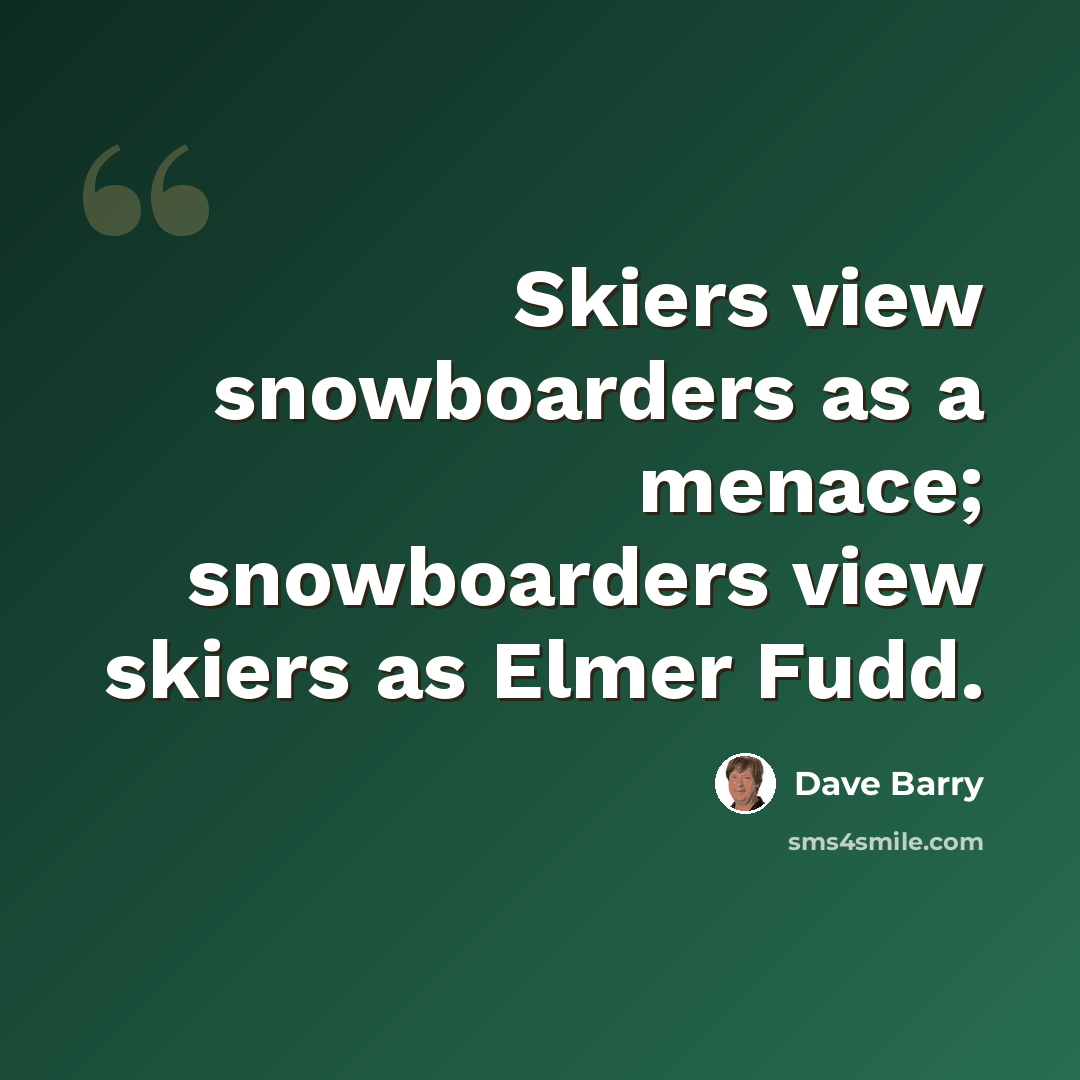 “Skiers view snowboarders as a menace; snowboarders view skiers as Elmer Fudd.” quote by Dave Barry