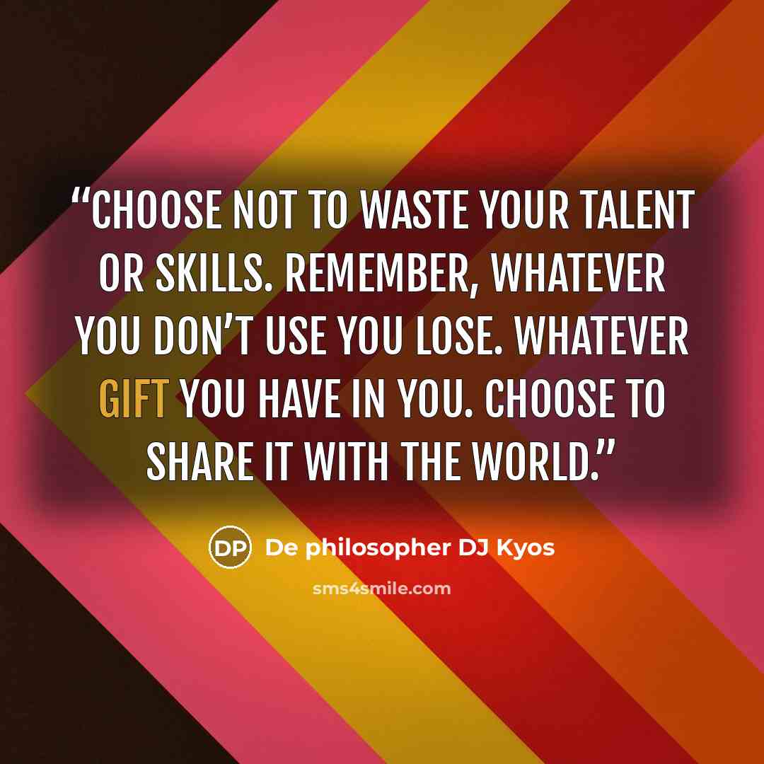 “Choose not to waste your talent or skills. Remember, whatever you don’t use you lose. Whatever gift you have in you. Choose to share it with the world.” quote by De philosopher DJ Kyos