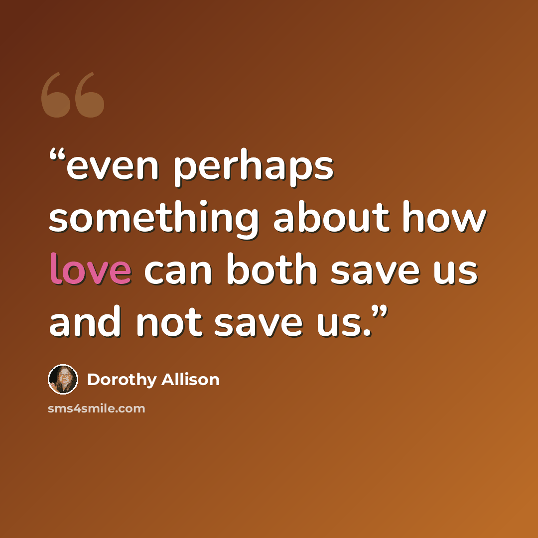 “even perhaps something about how love can both save us and not save us.” quote by Dorothy Allison