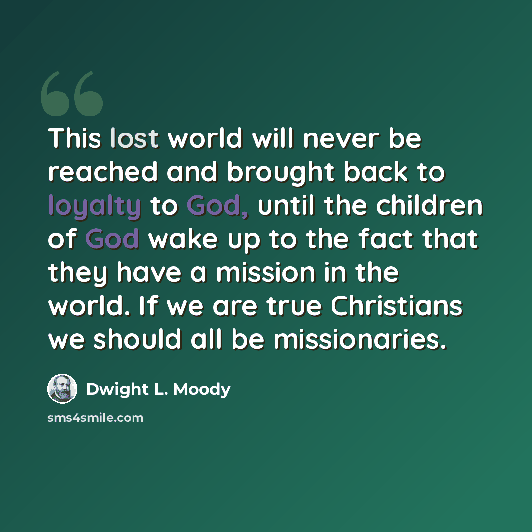 “This lost world will never be reached and brought back to loyalty to God, until the children of God wake up to the fact that they have a mission in the world. If we are true Christians we should all be missionaries.” quote by Dwight L. Moody