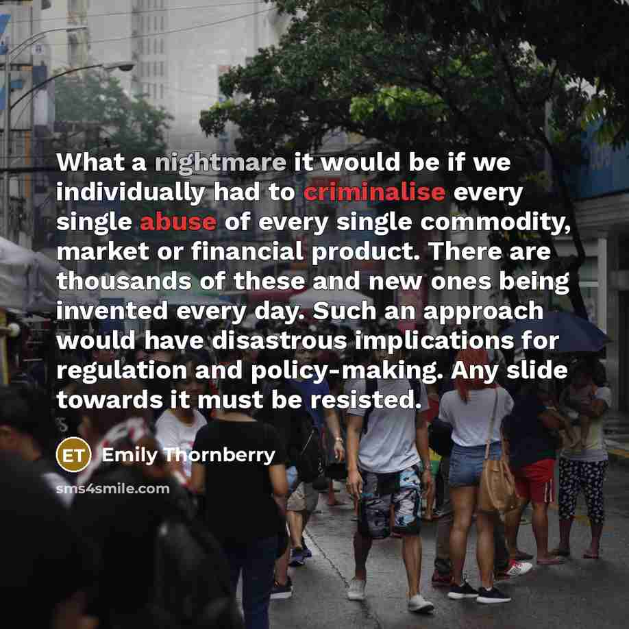 “What a nightmare it would be if we individually had to criminalise every single abuse of every single commodity, market or financial product. There are thousands of these and new ones being invented every day. Such an approach would have disastrous implications for regulation and policy-making…” quote by Emily Thornberry