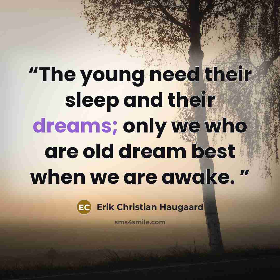 “The young need their sleep and their dreams; only we who are old dream best when we are awake.” quote by Erik Christian Haugaard