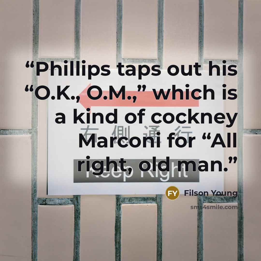 “Phillips taps out his “O.K., O.M.,” which is a kind of cockney Marconi for “All right, old man.” quote by Filson Young