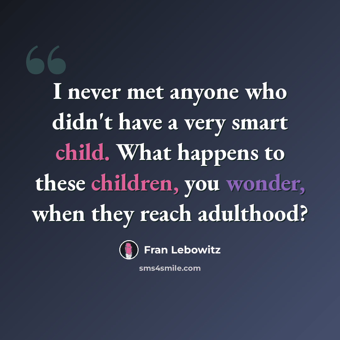 “I never met anyone who didn't have a very smart child. What happens to these children, you wonder, when they reach adulthood?” quote by Fran Lebowitz