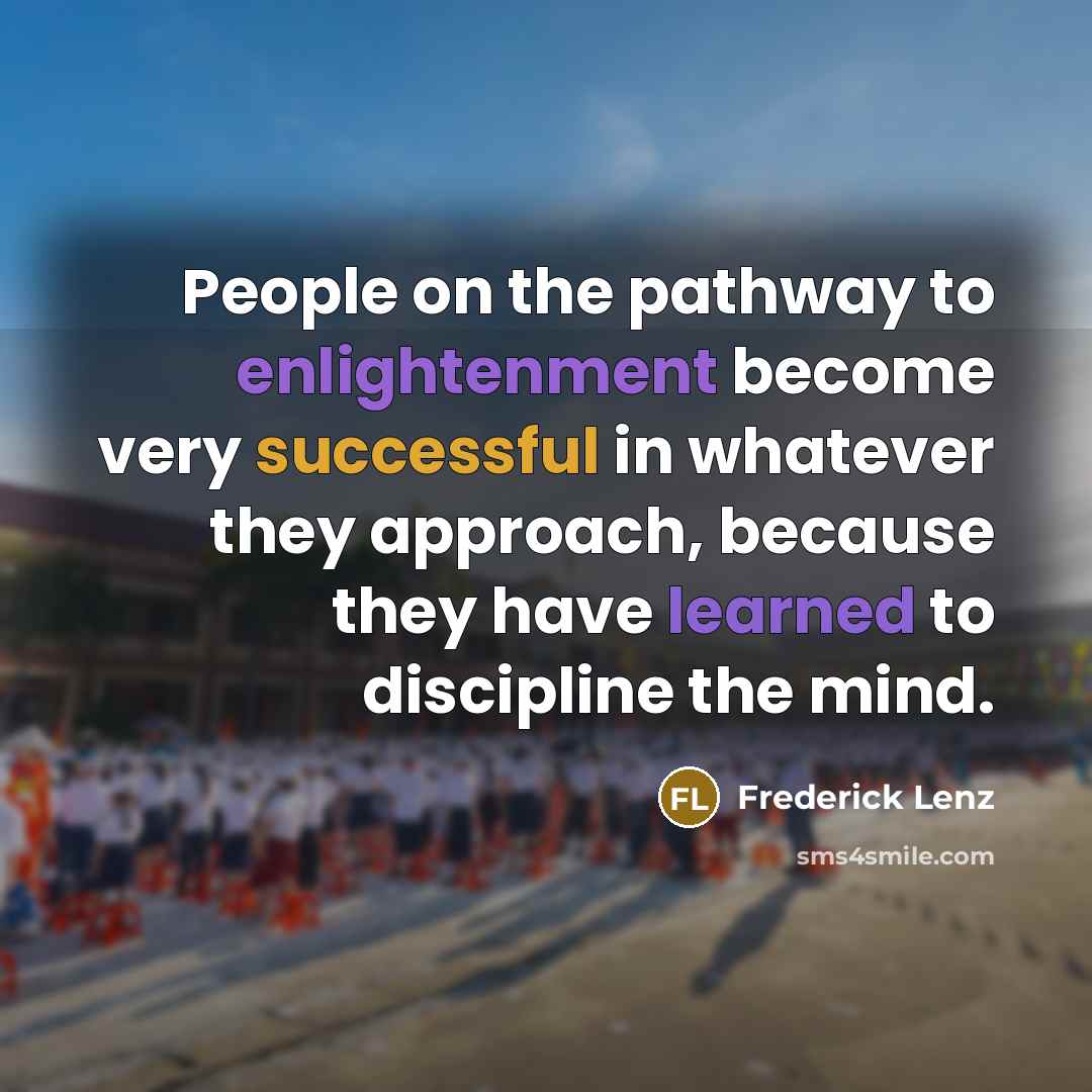 “People on the pathway to enlightenment become very successful in whatever they approach, because they have learned to discipline the mind.” quote by Frederick Lenz