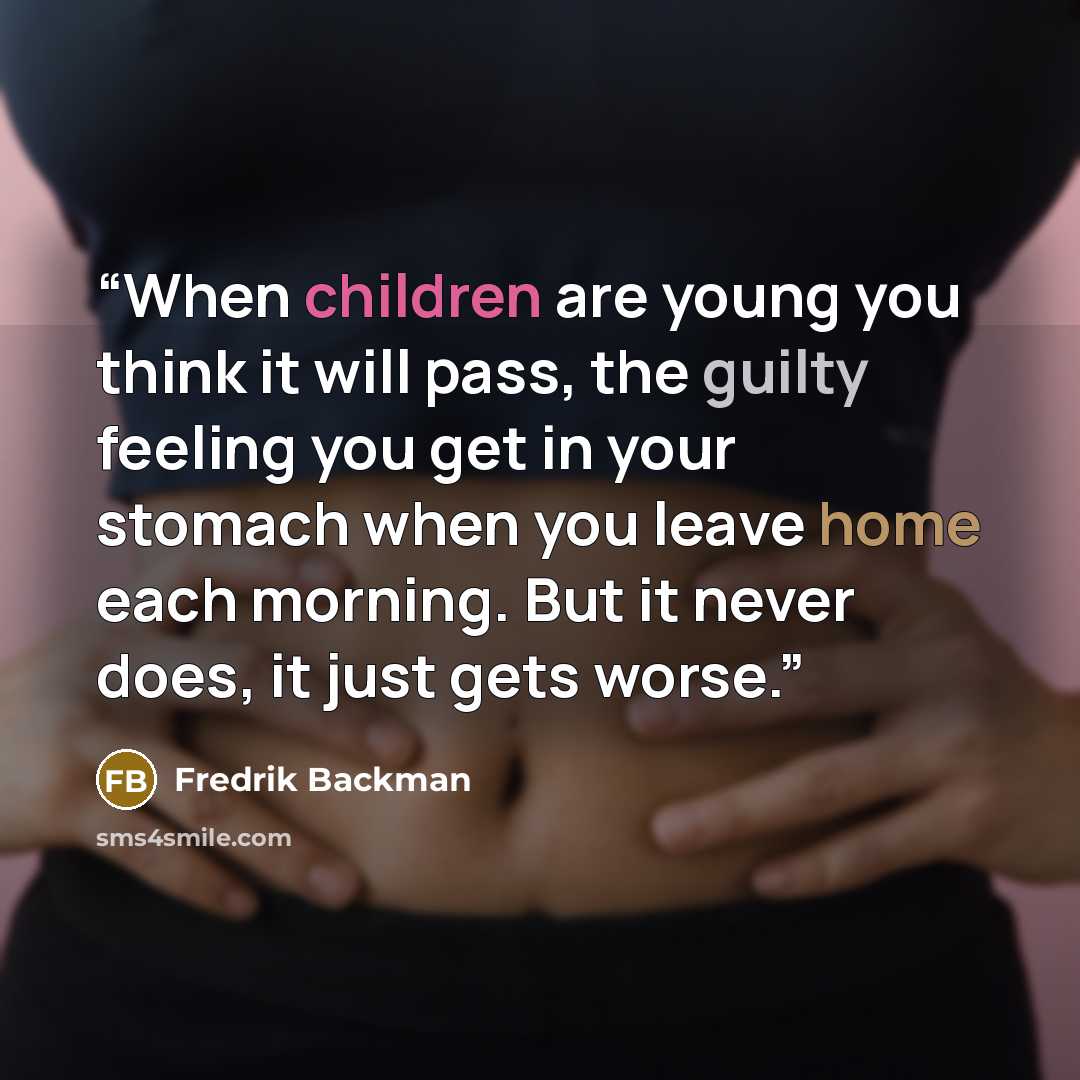 “When children are young you think it will pass, the guilty feeling you get in your stomach when you leave home each morning. But it never does, it just gets worse.” quote by Fredrik Backman