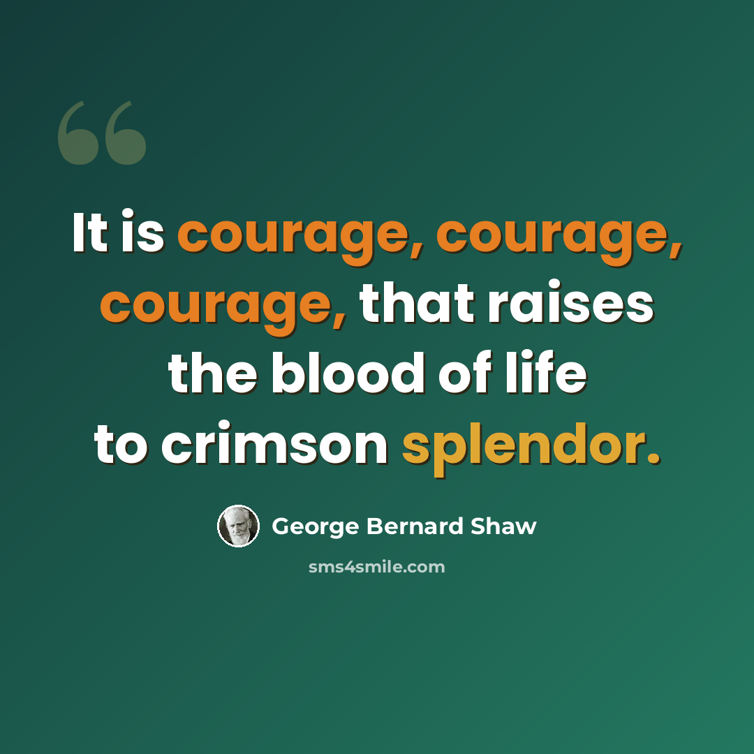 “It is courage, courage, courage, that raises the blood of life to crimson splendor.” quote by George Bernard Shaw