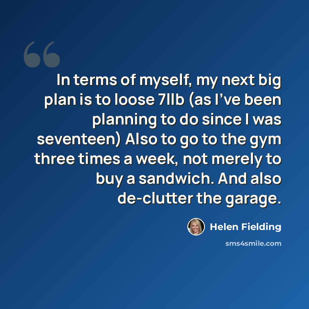 “In terms of myself, my next big plan is to loose 7llb (as I've been planning to do since I was seventeen) Also to go to the gym three times a week, not merely to buy a sandwich. And also de-clutter the garage.” quote by Helen Fielding