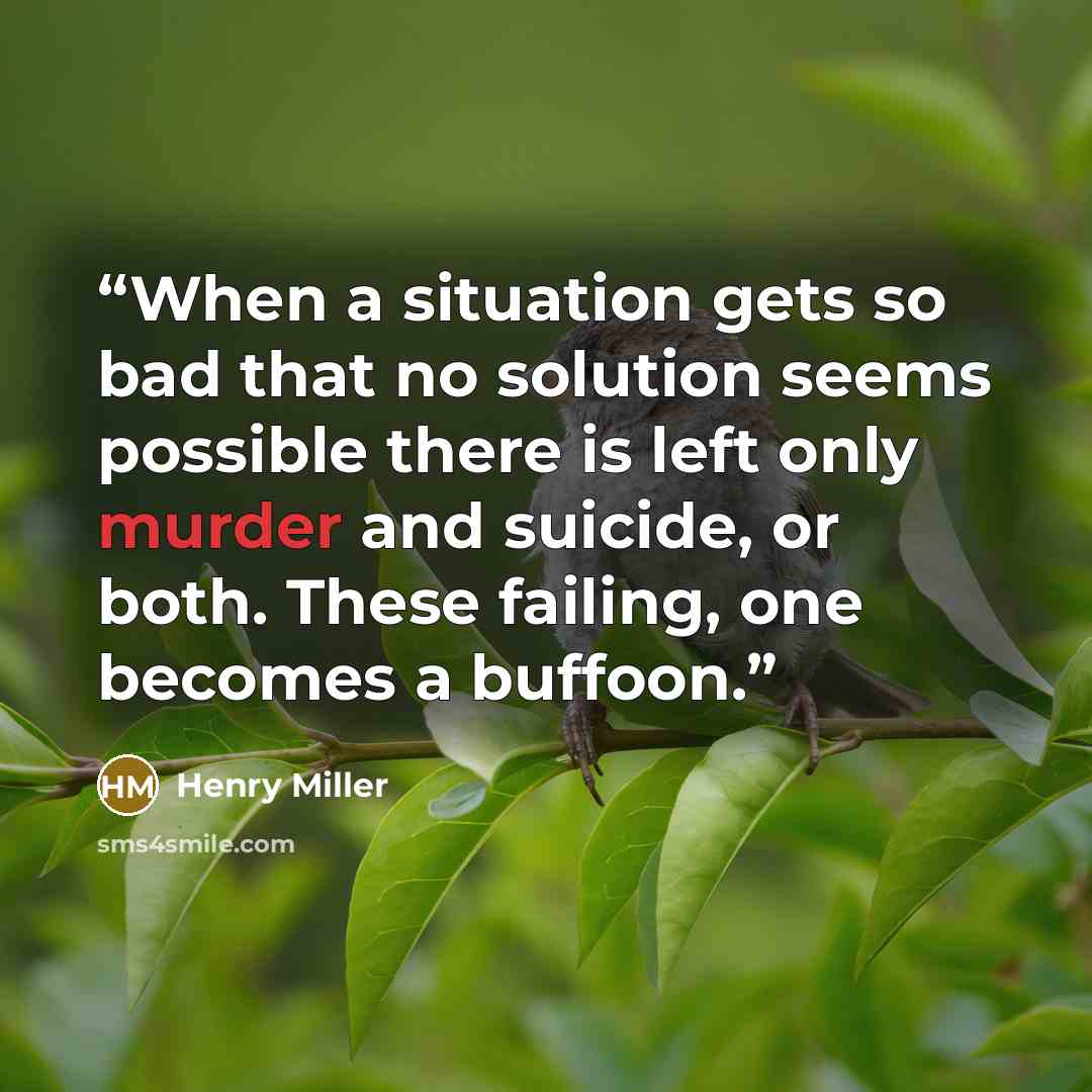 “When a situation gets so bad that no solution seems possible there is left only murder and suicide, or both. These failing, one becomes a buffoon.” quote by Henry Miller