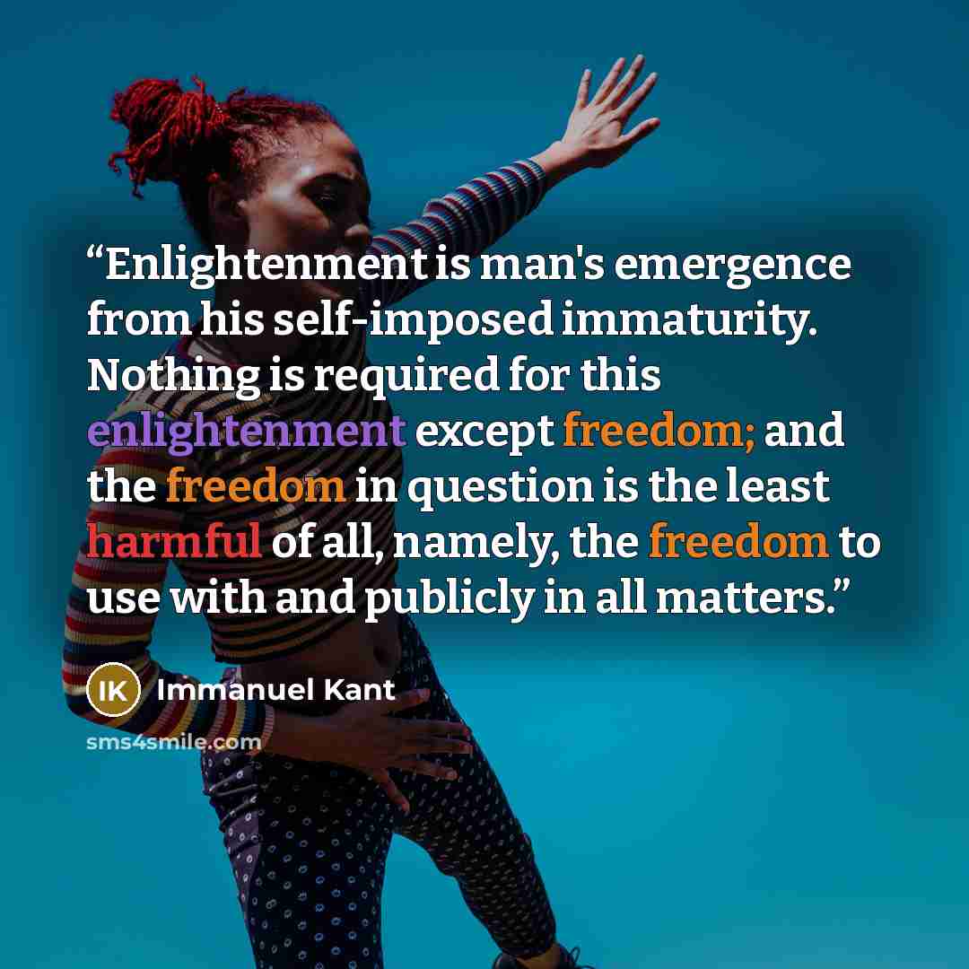 “Enlightenment is man's emergence from his self-imposed immaturity. Nothing is required for this enlightenment except freedom; and the freedom in question is the least harmful of all, namely, the freedom to use with and publicly in all matters.” quote by Immanuel Kant