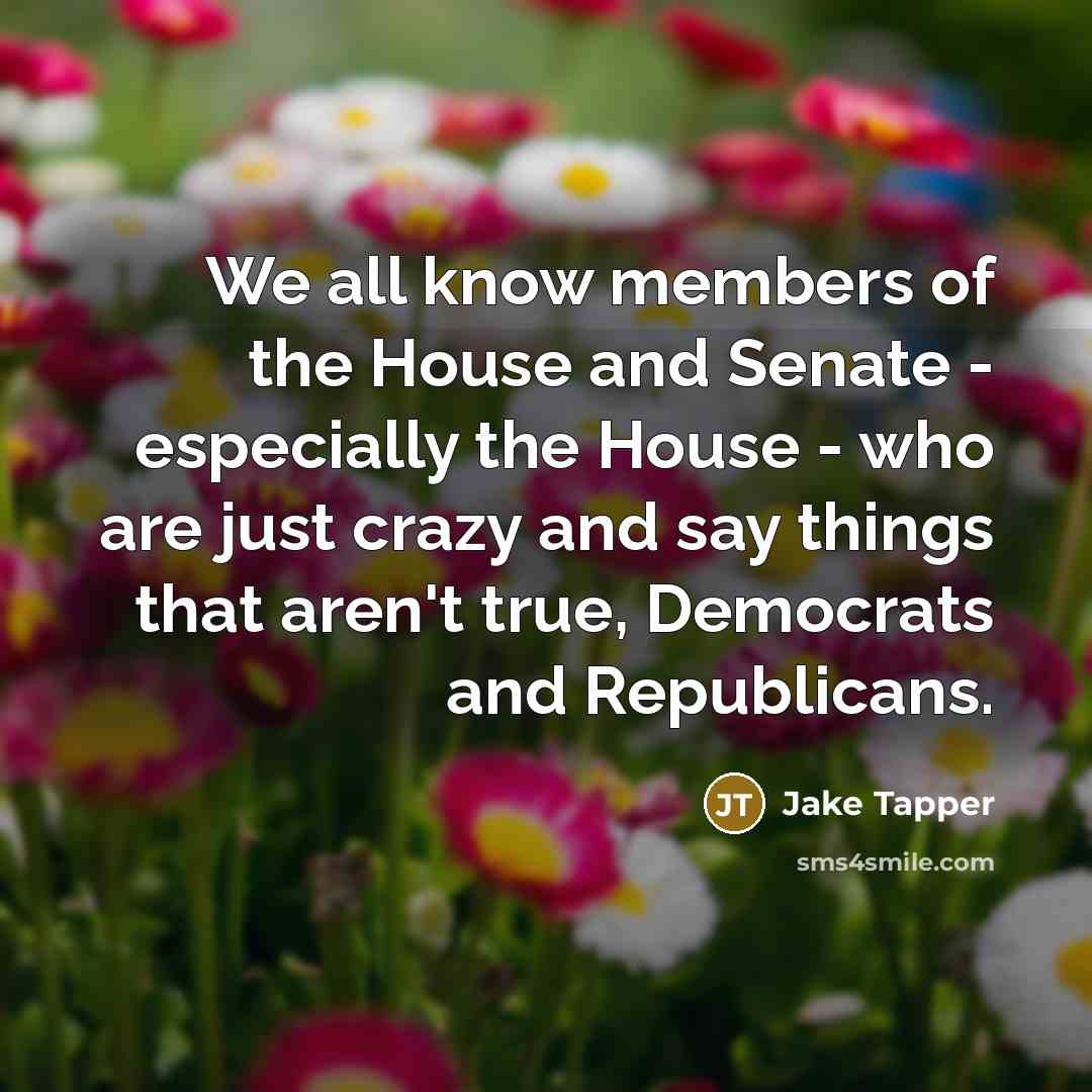 “We all know members of the House and Senate - especially the House - who are just crazy and say things that aren't true, Democrats and Republicans.” quote by Jake Tapper