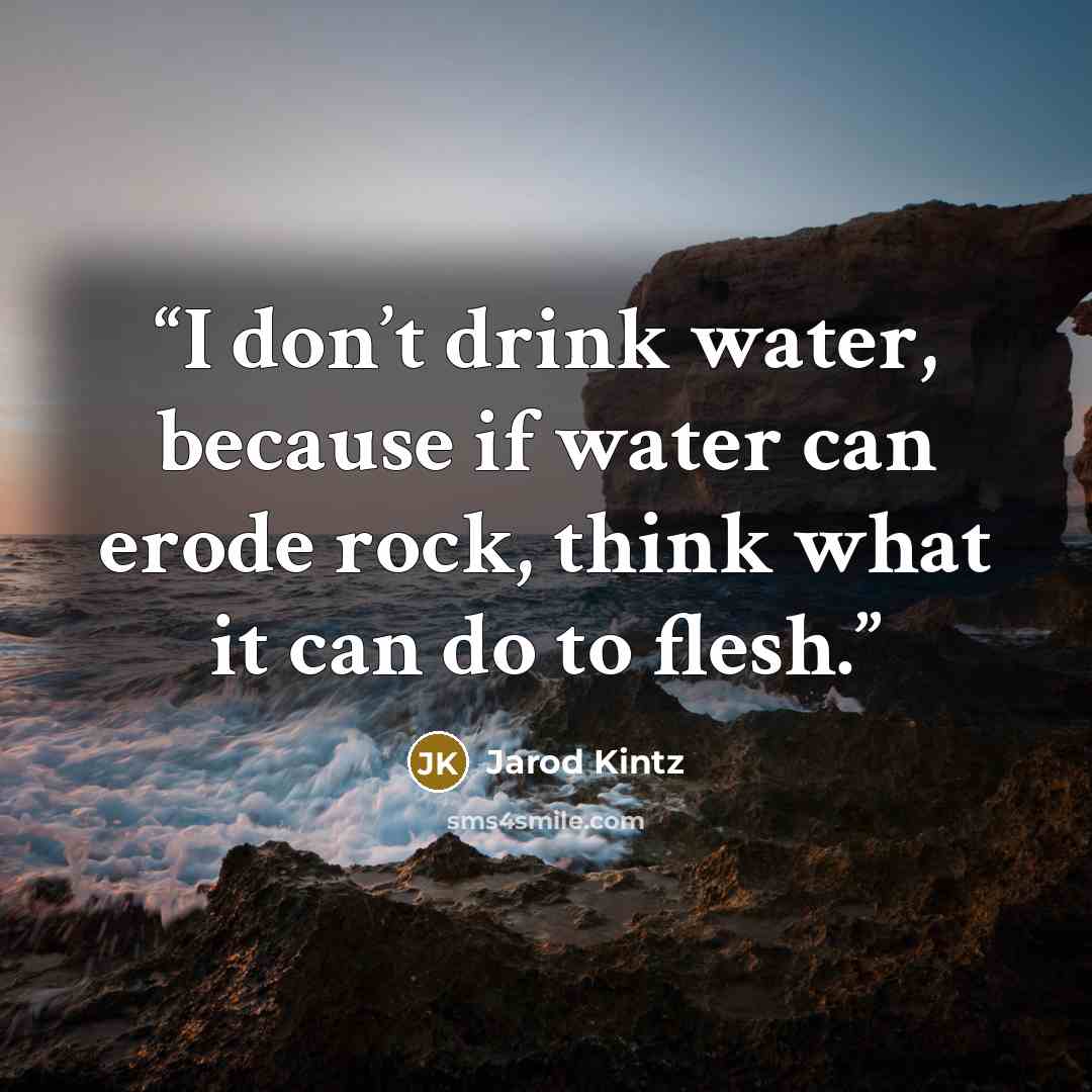 “I don’t drink water, because if water can erode rock, think what it can do to flesh.” quote by Jarod Kintz