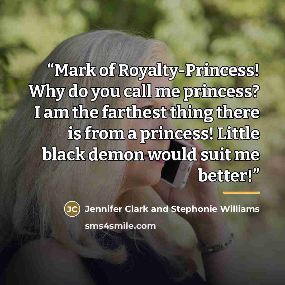 “Mark of Royalty-Princess! Why do you call me princess? I am the farthest thing there is from a princess! Little black demon would suit me better!” quote by Jennifer Clark and Stephonie Williams