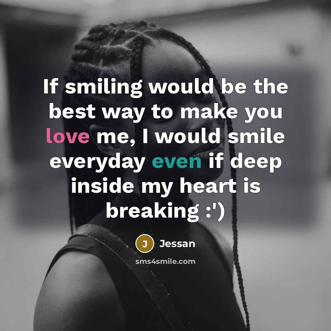 “If smiling would be the best way to make you love me, I would smile everyday even if deep inside my heart is breaking :')” quote by Jessan