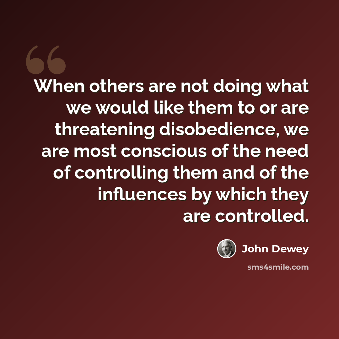 “When others are not doing what we would like them to or are threatening disobedience, we are most conscious of the need of controlling them and of the influences by which they are controlled.” quote by John Dewey