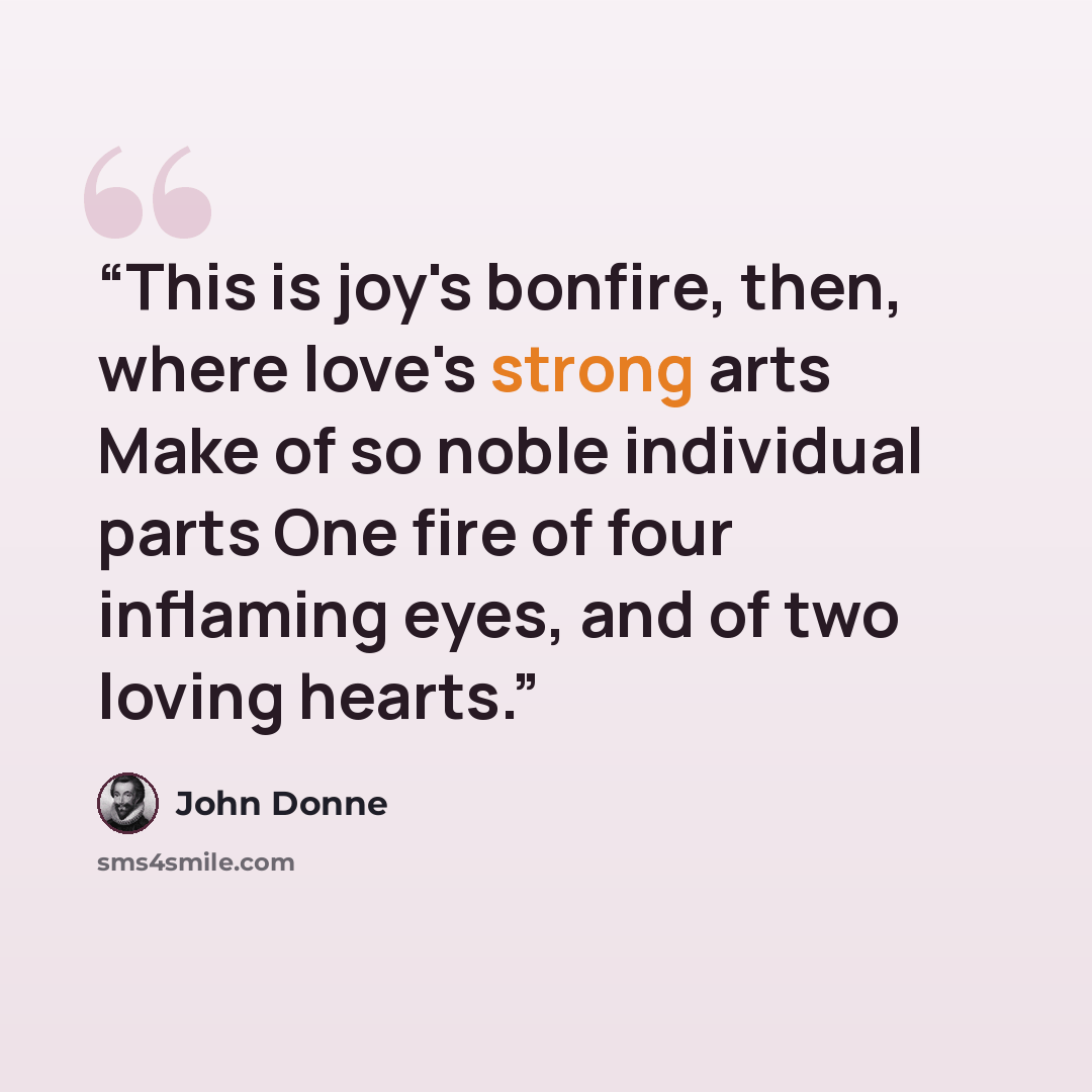 “This is joy's bonfire, then, where love's strong arts Make of so noble individual parts One fire of four inflaming eyes, and of two loving hearts.” quote by John Donne