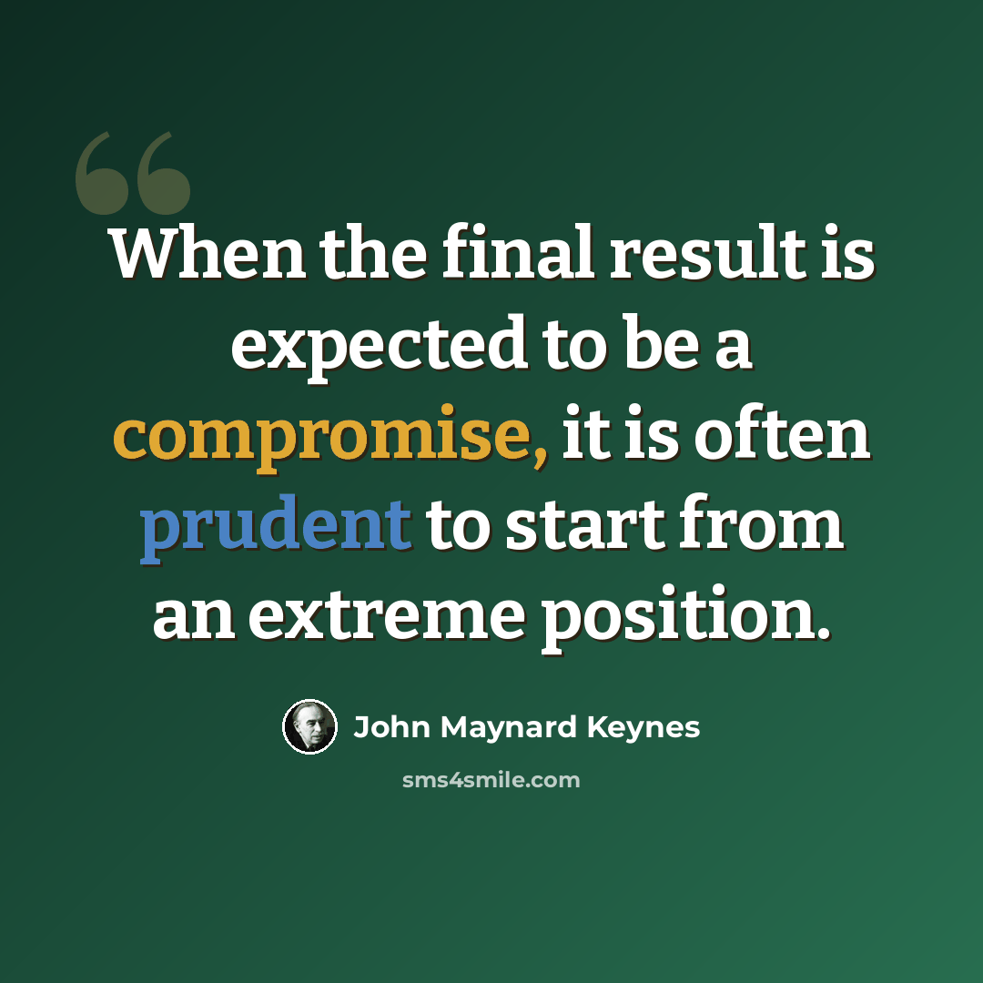 “When the final result is expected to be a compromise, it is often prudent to start from an extreme position.” quote by John Maynard Keynes