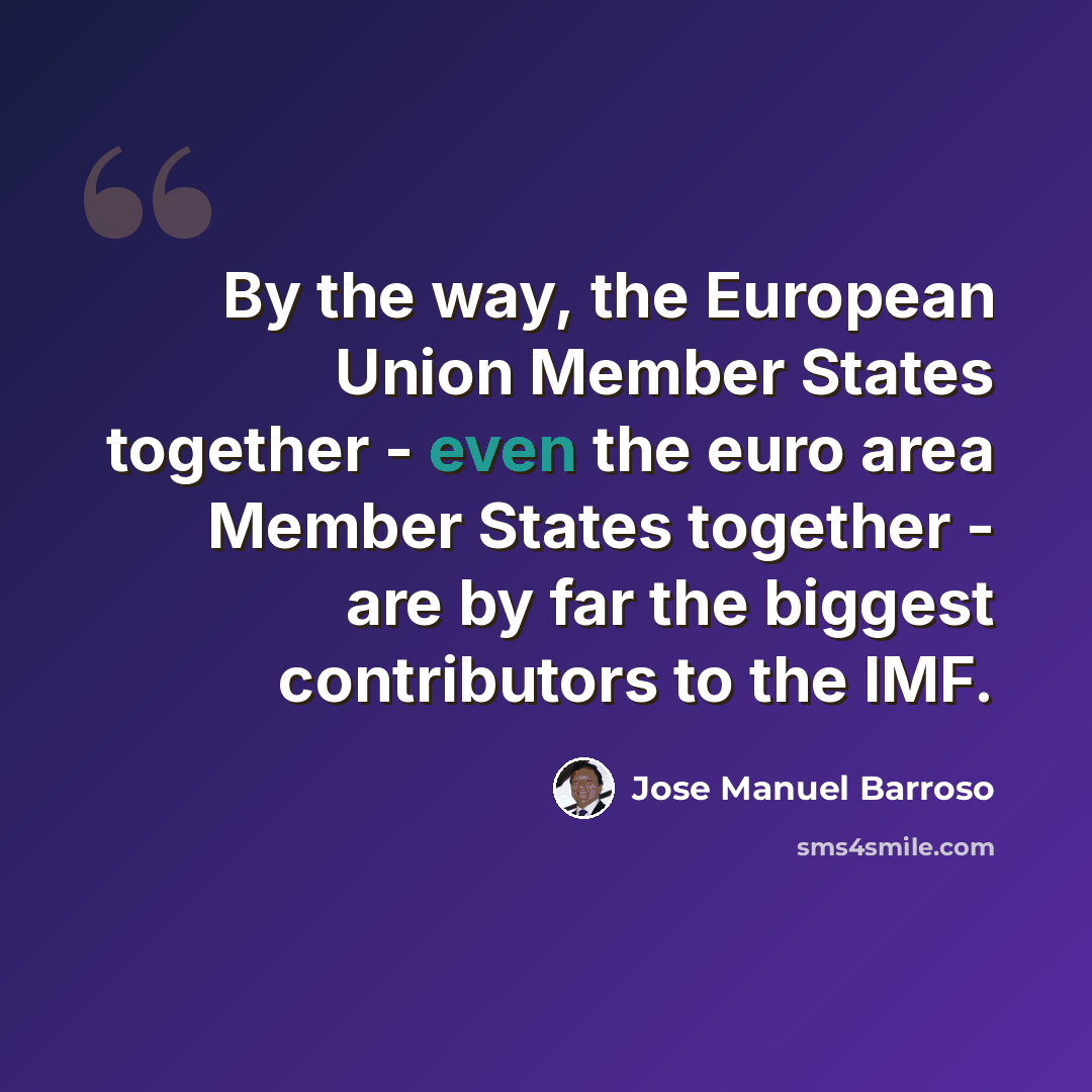 “By the way, the European Union Member States together - even the euro area Member States together - are by far the biggest contributors to the IMF.” quote by Jose Manuel Barroso