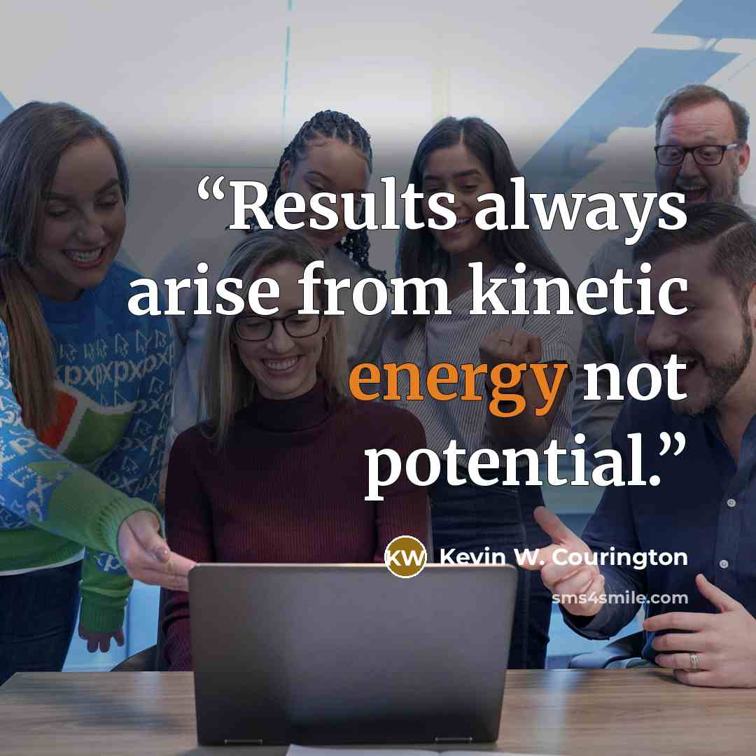 “Results always arise from kinetic energy not potential.” quote by Kevin W. Courington
