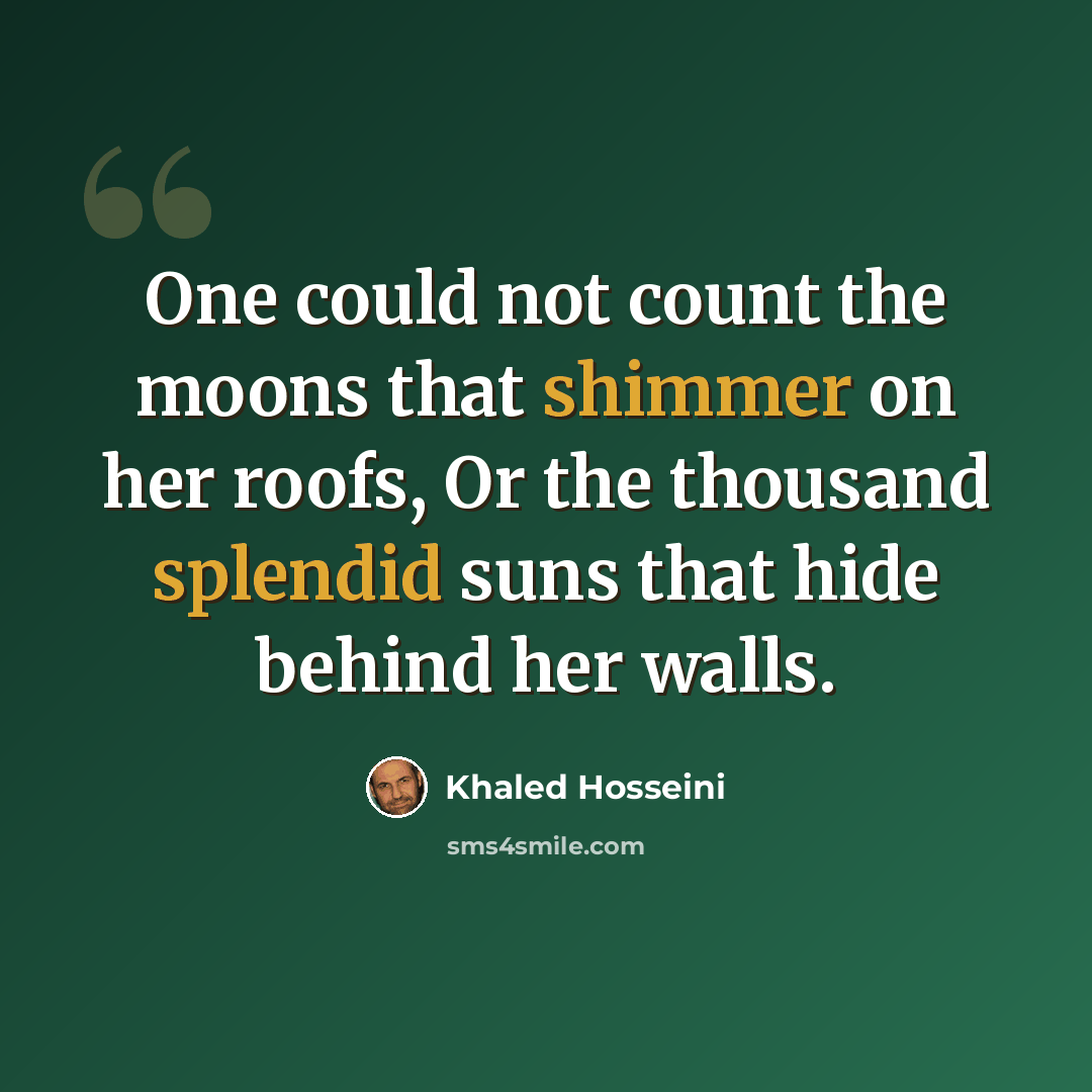 “One could not count the moons that shimmer on her roofs, Or the thousand splendid suns that hide behind her walls.” quote by Khaled Hosseini
