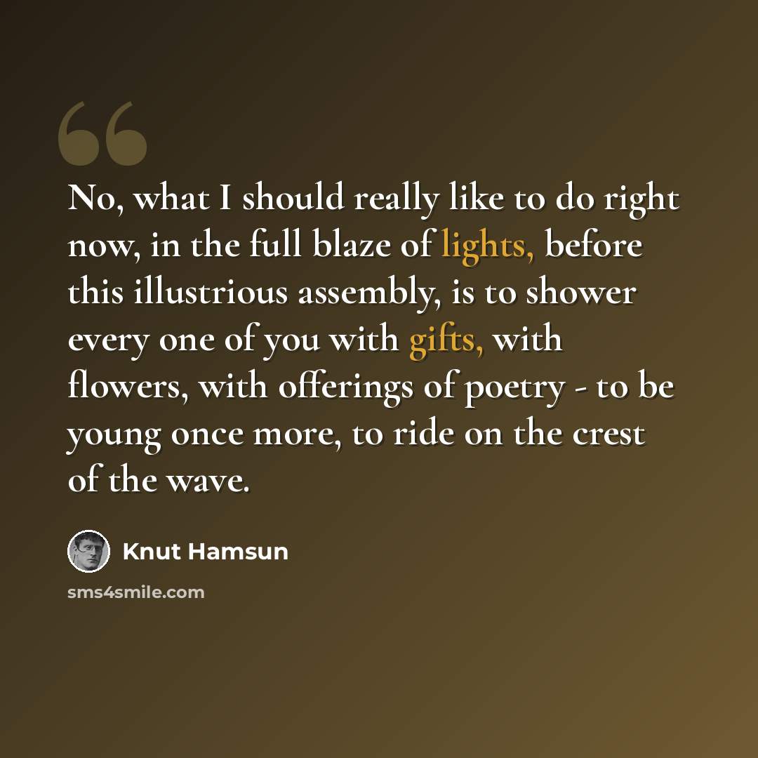 “No, what I should really like to do right now, in the full blaze of lights, before this illustrious assembly, is to shower every one of you with gifts, with flowers, with offerings of poetry - to be young once more, to ride on the crest of the wave.” quote by Knut Hamsun