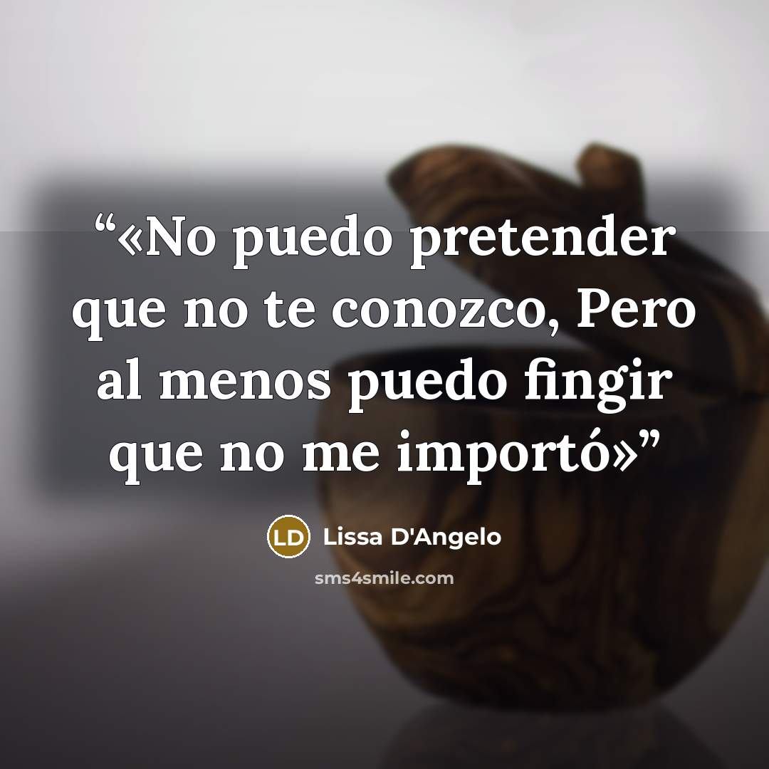 “No puedo pretender que no te conozco, Pero al menos puedo fingir que no me importó” quote by Lissa D'Angelo