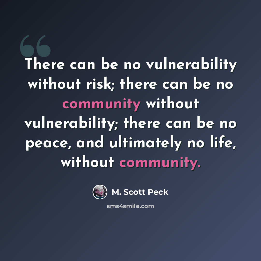 “There can be no vulnerability without risk; there can be no community without vulnerability; there can be no peace, and ultimately no life, without community.” quote by M. Scott Peck